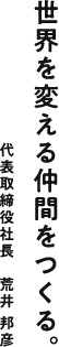 世界を変える仲間をつくる。 代表取締役社長　荒井 邦彦