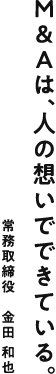 M&Aは、人の想いでできている。 常務取締役：金田 和也